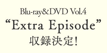 Blu-ray&DVD Vol.4 Extra Episode 収録決定！